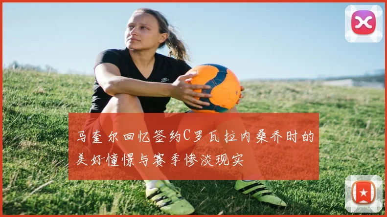 马奎尔回忆签约C罗瓦拉内桑乔时的美好憧憬与赛季惨淡现实