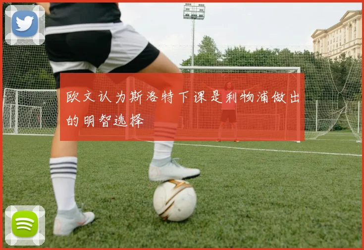 欧文认为斯洛特下课是利物浦做出的明智选择