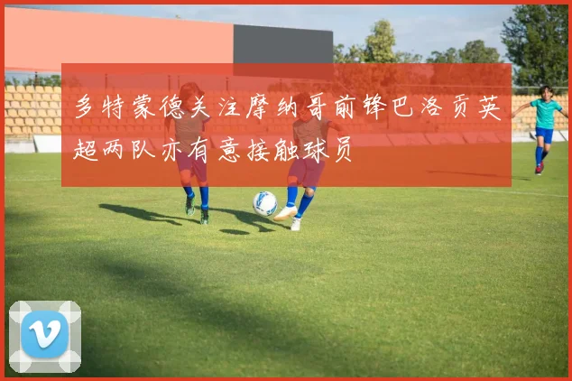 多特蒙德关注摩纳哥前锋巴洛贡英超两队亦有意接触球员
