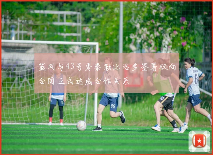 篮网与43号秀泰勒比洛多签署双向合同正式达成合作关系