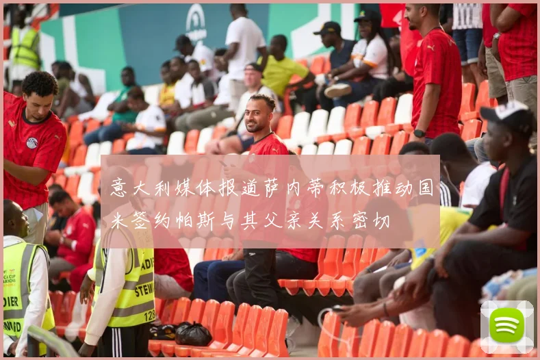 意大利媒体报道萨内蒂积极推动国米签约帕斯与其父亲关系密切