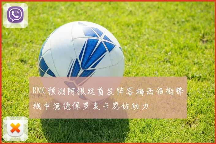 RMC预测阿根廷首发阵容梅西领衔锋线中场德保罗麦卡恩佐助力