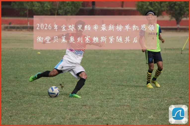 2026年金球奖赔率最新榜单凯恩领衔登贝莱奥利塞赖斯紧随其后