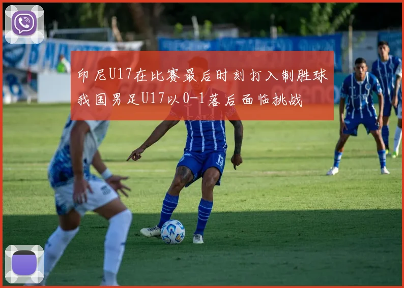 印尼U17在比赛最后时刻打入制胜球我国男足U17以0-1落后面临挑战