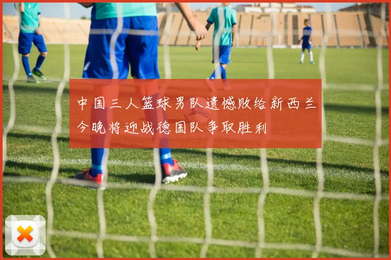中国三人篮球男队遗憾败给新西兰今晚将迎战德国队争取胜利