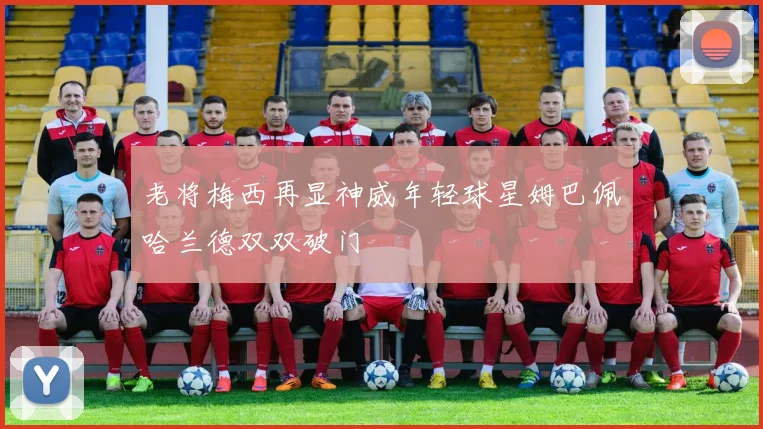 老将梅西再显神威年轻球星姆巴佩哈兰德双双破门