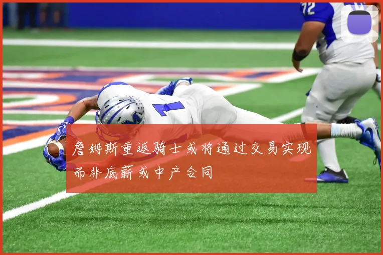 詹姆斯重返骑士或将通过交易实现而非底薪或中产合同