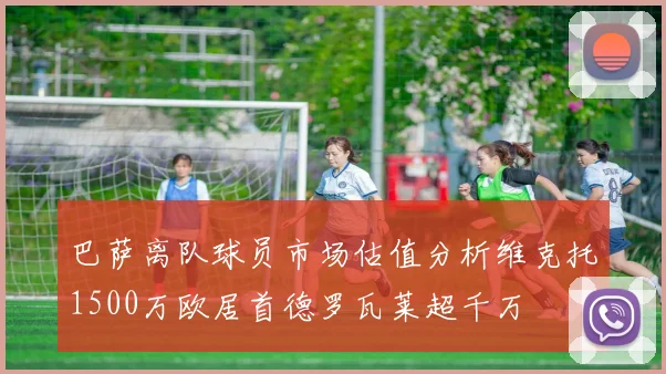 巴萨离队球员市场估值分析维克托1500万欧居首德罗瓦莱超千万