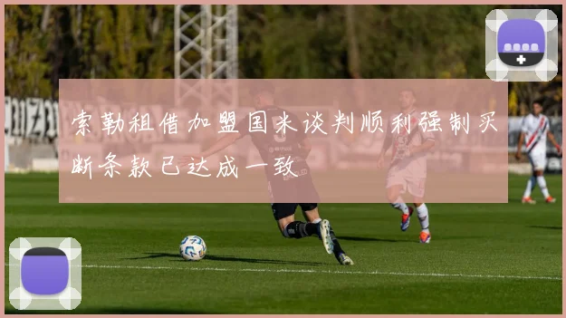 索勒租借加盟国米谈判顺利强制买断条款已达成一致