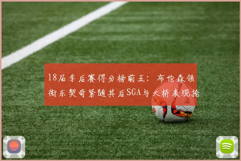 18届季后赛得分榜前五：布伦森领衔东契奇紧随其后SGA与大桥表现抢眼