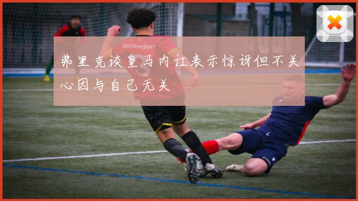 弗里克谈皇马内讧表示惊讶但不关心因与自己无关